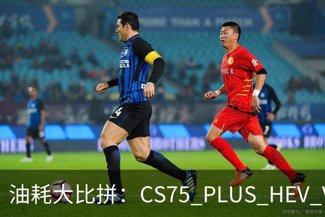 油耗大比拼：CS75 PLUS HEV VS 丰田双擎，谁是真正的省油王？